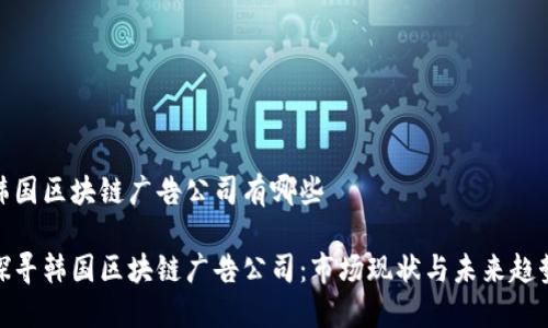 韩国区块链广告公司有哪些

探寻韩国区块链广告公司：市场现状与未来趋势